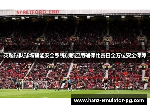 英超球队球场智能安全系统创新应用确保比赛日全方位安全保障