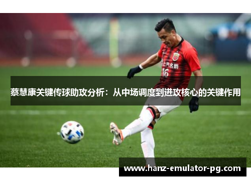 蔡慧康关键传球助攻分析:从中场调度到进攻核心的关键作用 蔡慧康关键传球助攻分析:从中场调度到进攻核心的关键作用