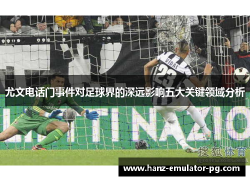 尤文电话门事件对足球界的深远影响五大关键领域分析 尤文电话门事件对足球界的深远影响五大关键领域分析