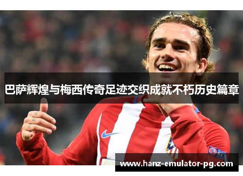 巴萨辉煌与梅西传奇足迹交织成就不朽历史篇章 巴萨辉煌与梅西传奇足迹交织成就不朽历史篇章