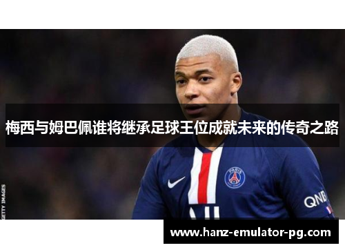 梅西与姆巴佩谁将继承足球王位成就未来的传奇之路