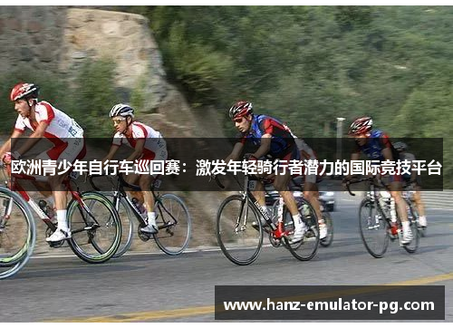 欧洲青少年自行车巡回赛：激发年轻骑行者潜力的国际竞技平台