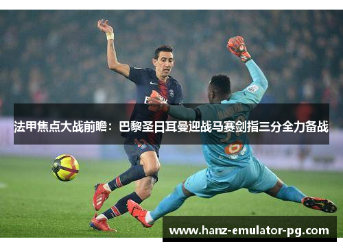 法甲焦点大战前瞻：巴黎圣日耳曼迎战马赛剑指三分全力备战