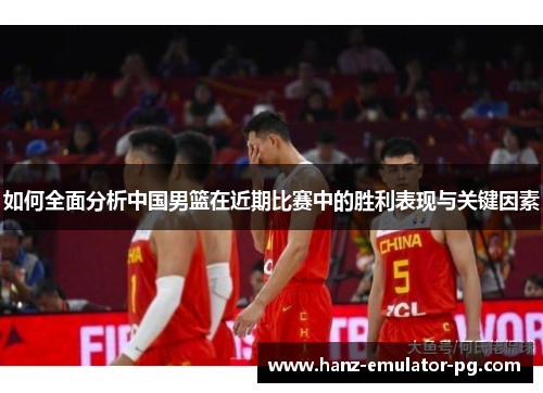 如何全面分析中国男篮在近期比赛中的胜利表现与关键因素