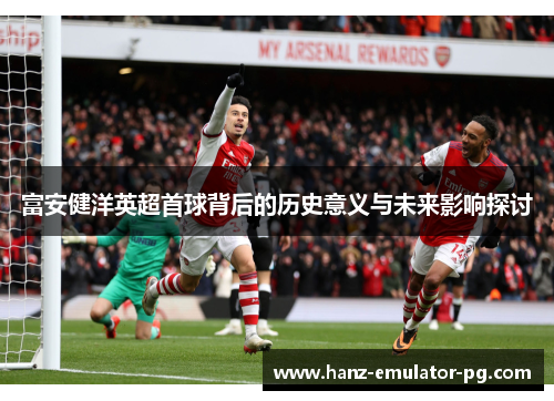富安健洋英超首球背后的历史意义与未来影响探讨