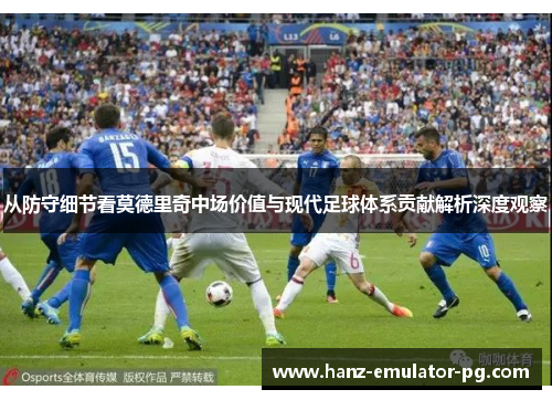 从防守细节看莫德里奇中场价值与现代足球体系贡献解析深度观察
