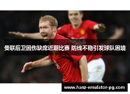 曼联后卫因伤缺席近期比赛 防线不稳引发球队困境 曼联后卫因伤缺席近期比赛 防线不稳引发球队困境