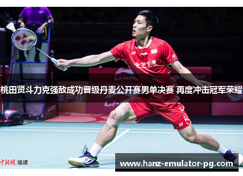 桃田贤斗力克强敌成功晋级丹麦公开赛男单决赛 再度冲击冠军荣耀