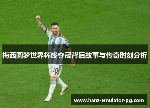 梅西圆梦世界杯终夺冠背后故事与传奇时刻分析