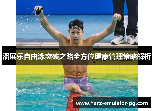 潘展乐自由泳突破之路全方位健康管理策略解析