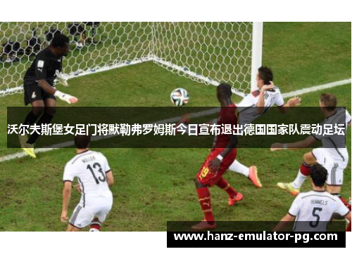 沃尔夫斯堡女足门将默勒弗罗姆斯今日宣布退出德国国家队震动足坛