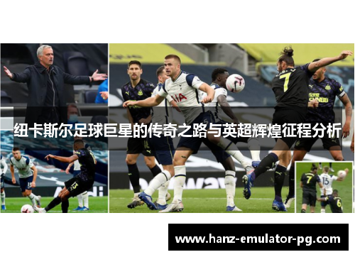 纽卡斯尔足球巨星的传奇之路与英超辉煌征程分析 纽卡斯尔足球巨星的传奇之路与英超辉煌征程分析