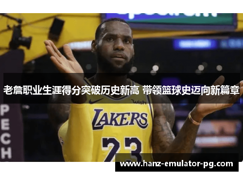 老詹职业生涯得分突破历史新高 带领篮球史迈向新篇章 老詹职业生涯得分突破历史新高 带领篮球史迈向新篇章