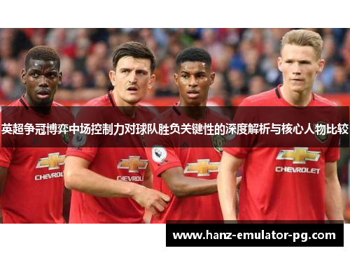 英超争冠博弈中场控制力对球队胜负关键性的深度解析与核心人物比较