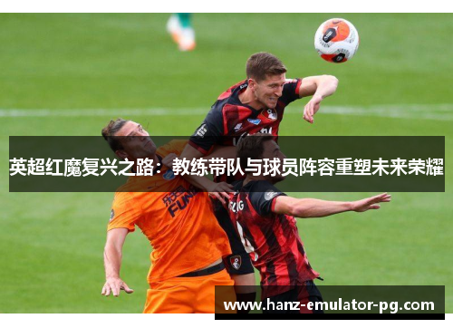 英超红魔复兴之路：教练带队与球员阵容重塑未来荣耀