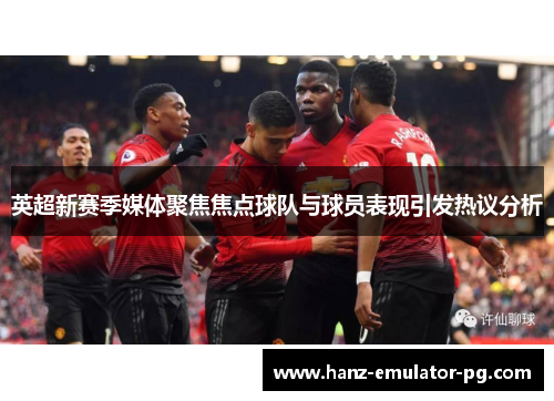 英超新赛季媒体聚焦焦点球队与球员表现引发热议分析