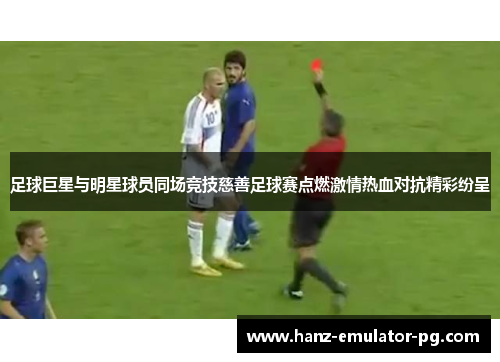 足球巨星与明星球员同场竞技慈善足球赛点燃激情热血对抗精彩纷呈