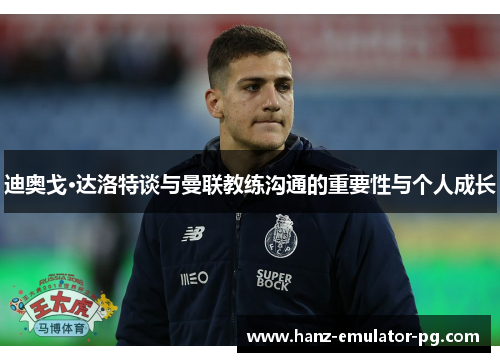 迪奥戈·达洛特谈与曼联教练沟通的重要性与个人成长