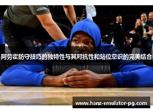 阿劳霍防守技巧的独特性与其对抗性和站位意识的完美结合
