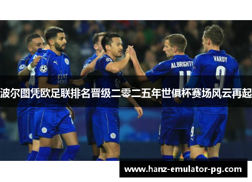 波尔图凭欧足联排名晋级二零二五年世俱杯赛场风云再起 波尔图凭欧足联排名晋级二零二五年世俱杯赛场风云再起