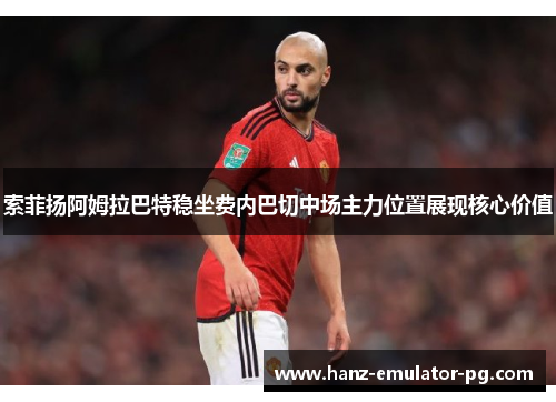 索菲扬阿姆拉巴特稳坐费内巴切中场主力位置展现核心价值 索菲扬阿姆拉巴特稳坐费内巴切中场主力位置展现核心价值