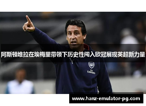 阿斯顿维拉在埃梅里带领下历史性闯入欧冠展现英超新力量 阿斯顿维拉在埃梅里带领下历史性闯入欧冠展现英超新力量